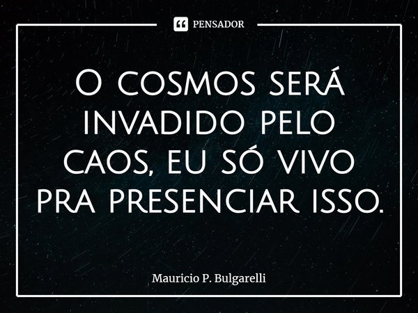 ⁠O cosmos será invadido pelo caos, eu só vivo pra presenciar isso.... Frase de Mauricio P. Bulgarelli.