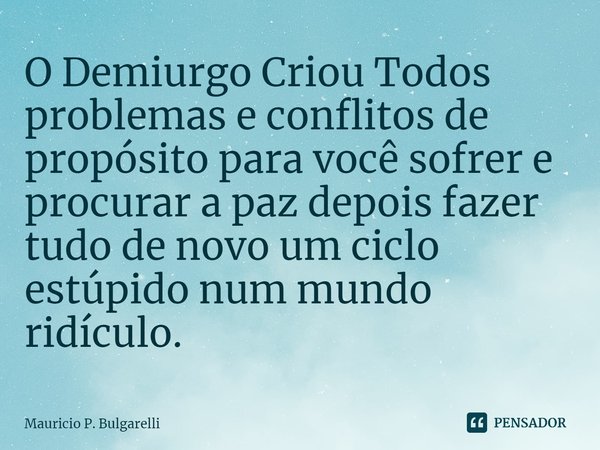 ⁠O Demiurgo Criou Todos problemas e conflitos de propósito para você sofrer e procurar a paz depois fazer tudo de novo um ciclo estúpido num mundo ridículo.... Frase de Mauricio P. Bulgarelli.