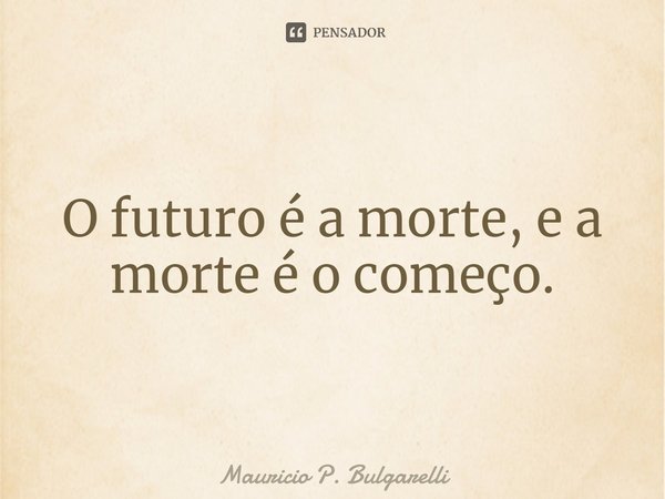 O futuro é a morte, e a morte é o começo.⁠... Frase de Mauricio P. Bulgarelli.
