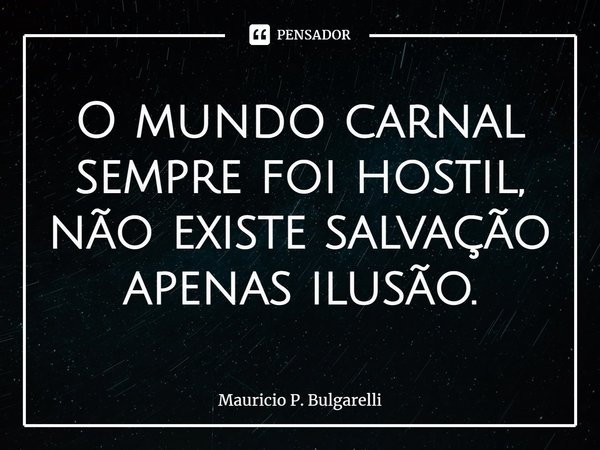 O mundo carnal sempre foi hostil, não existe salvação apenas ilusão.... Frase de Mauricio P. Bulgarelli.