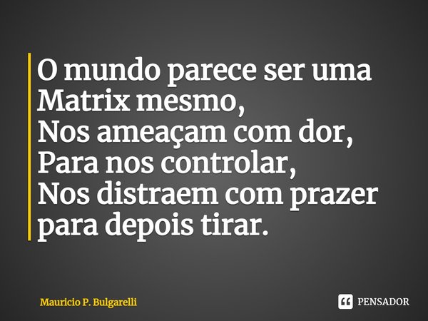 ⁠O mundo parece ser uma Matrix mesmo,
Nos ameaçam com dor,
Para nos controlar,
Nos distraem com prazer para depois tirar.... Frase de Mauricio P. Bulgarelli.