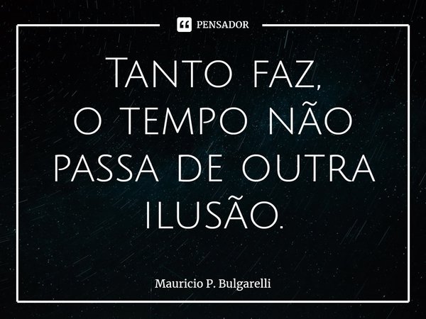⁠Tanto faz,
o tempo não passa de outra ilusão.... Frase de Mauricio P. Bulgarelli.