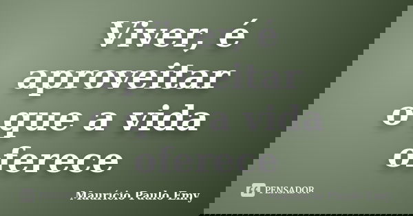 Viver, é aproveitar o que a vida oferece... Frase de Maurício Paulo Emy.