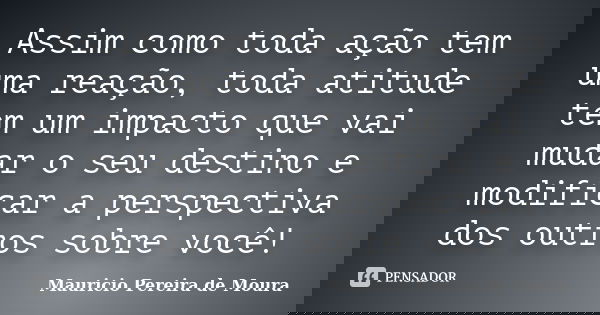 Assim como toda ação tem uma reação, toda atitude tem um impacto que vai mudar o seu destino e modificar a perspectiva dos outros sobre você!... Frase de Mauricio Pereira de Moura.