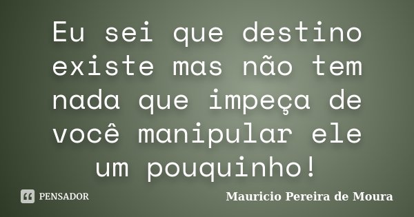 Eu sei que destino existe mas não tem nada que impeça de você manipular ele um pouquinho!... Frase de Mauricio Pereira de Moura.