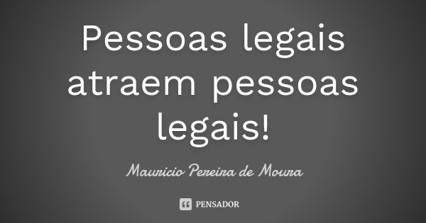 Pessoas legais atraem pessoas legais!... Frase de Mauricio Pereira de Moura.