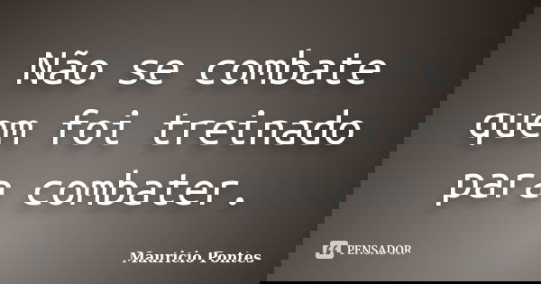 Não se combate quem foi treinado para combater.... Frase de Mauricio Pontes.