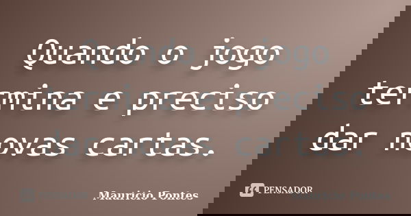 Quando o jogo termina e preciso dar novas cartas.... Frase de Mauricio Pontes.