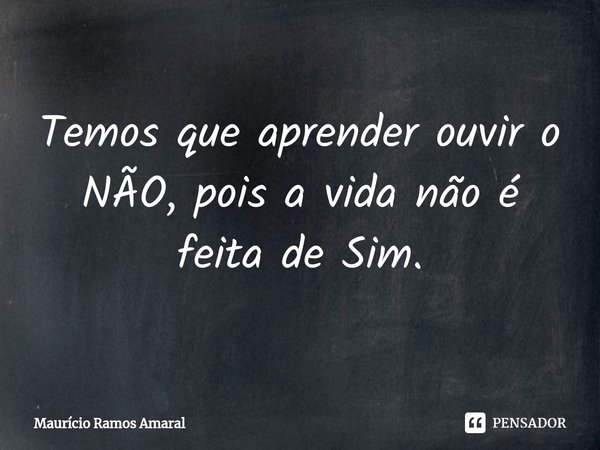 ⁠Temos que aprender ouvir o NÃO, pois a vida não é feita de Sim.... Frase de Maurício Ramos Amaral.