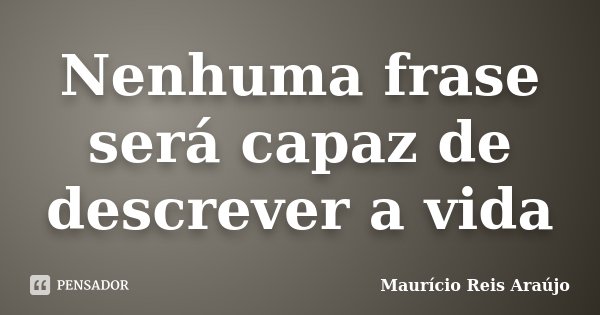 Nenhuma frase será capaz de descrever a vida... Frase de Maurício Reis Araújo.