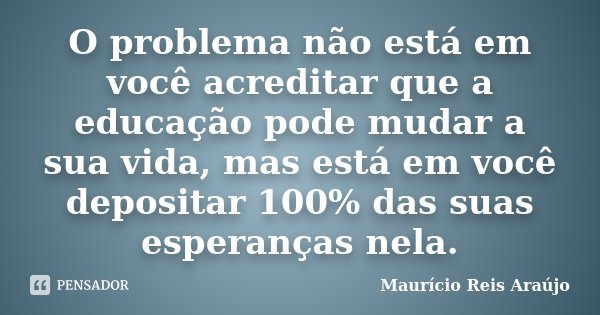 O problema não está em você acreditar que a educação pode mudar a sua vida, mas está em você depositar 100% das suas esperanças nela.... Frase de Maurício Reis Araújo.