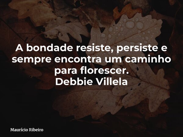 A bondade resiste, persiste e sempre encontra um caminho para florescer. Debbie Villela... Frase de Maurício Ribeiro.