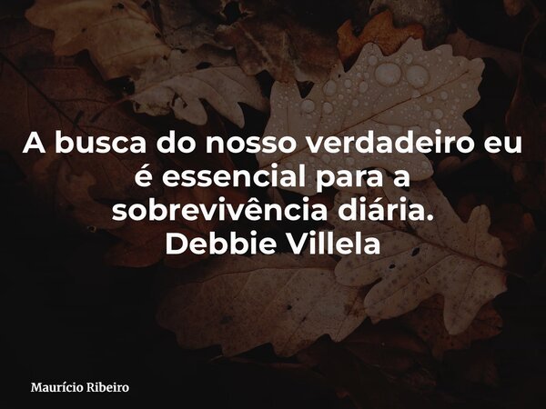 A busca do nosso verdadeiro eu é essencial para a sobrevivência diária. Debbie Villela... Frase de Maurício Ribeiro.