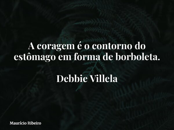 A coragem é o contorno do estômago em forma de borboleta. Debbie Villela... Frase de Maurício Ribeiro.