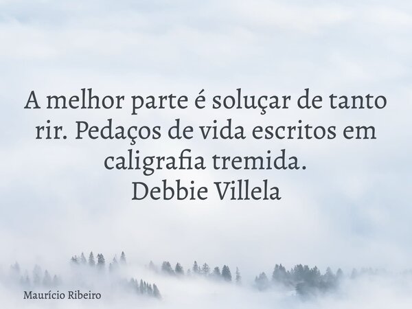 A melhor parte é soluçar de tanto rir. Pedaços de vida escritos em caligrafia tremida. Debbie Villela... Frase de Maurício Ribeiro.