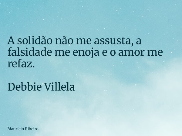 ⁠A solidão não me assusta, a falsidade me enoja e o amor me refaz. Debbie Villela... Frase de Maurício Ribeiro.