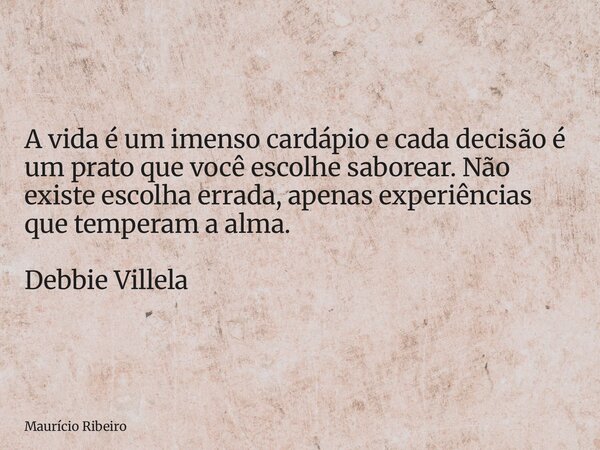 ⁠A vida é um imenso cardápio e cada decisão é um prato que você escolhe saborear. Não existe escolha errada, apenas experiências que temperam a alma. Debbie Vil... Frase de Maurício Ribeiro.