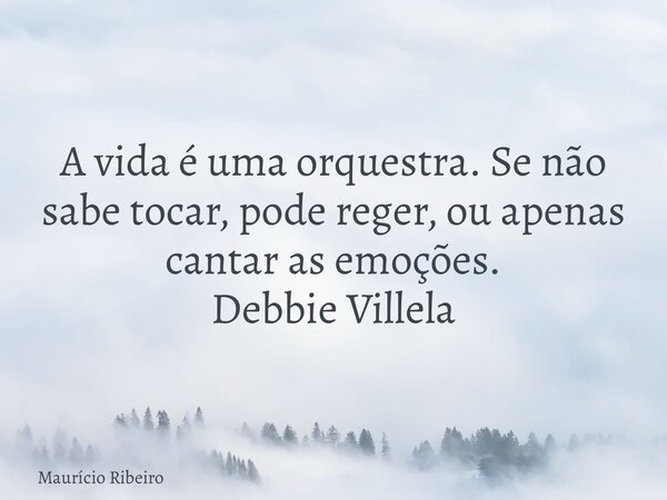 ⁠A vida é uma orquestra. Se não sabe tocar, pode reger, ou apenas cantar as emoções. Debbie Villela... Frase de Maurício Ribeiro.