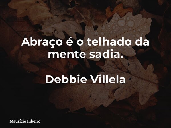 Abraço é o telhado da mente sadia. Debbie Villela... Frase de Maurício Ribeiro.