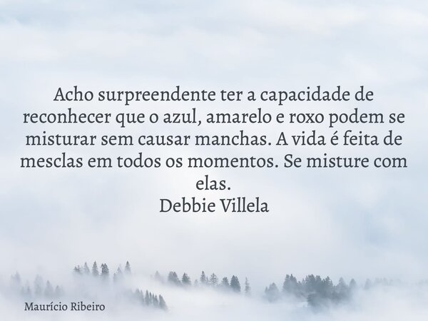 Acho surpreendente ter a capacidade de reconhecer que o azul, amarelo e roxo podem se misturar sem causar manchas. A vida é feita de mesclas em todos os momento... Frase de Maurício Ribeiro.