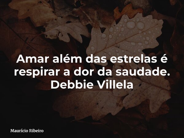 Amar além das estrelas é respirar a dor da saudade. Debbie Villela... Frase de Maurício Ribeiro.