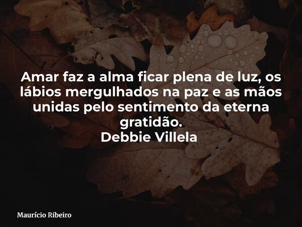 Amar faz a alma ficar plena de luz, os lábios mergulhados na paz e as mãos unidas pelo sentimento da eterna gratidão. Debbie Villela ⁠... Frase de Maurício Ribeiro.
