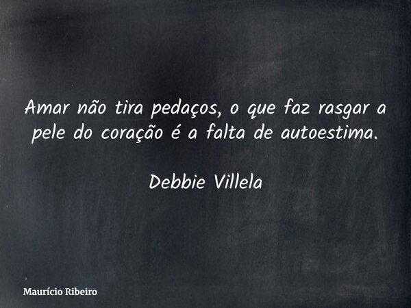 ⁠Amar não tira pedaços, o que faz rasgar a pele do coração é a falta de autoestima. Debbie Villela... Frase de Maurício Ribeiro.