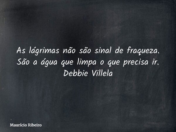 As lágrimas não são sinal de fraqueza. São a água que limpa o que precisa ir. Debbie Villela... Frase de Maurício Ribeiro.