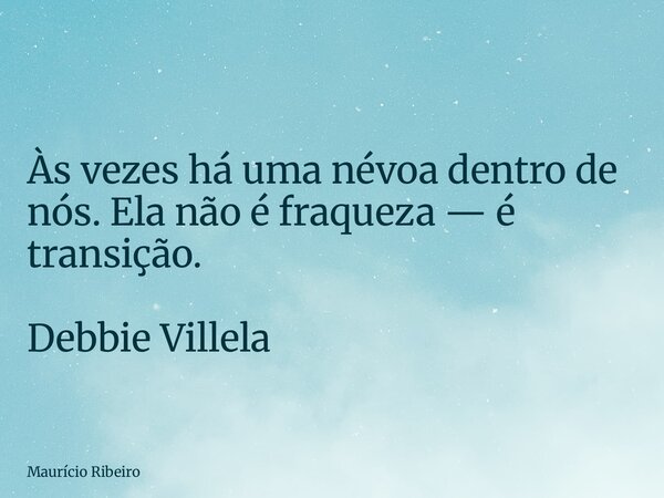 ⁠Às vezes há uma névoa dentro de nós. Ela não é fraqueza — é transição. Debbie Villela... Frase de Maurício Ribeiro.