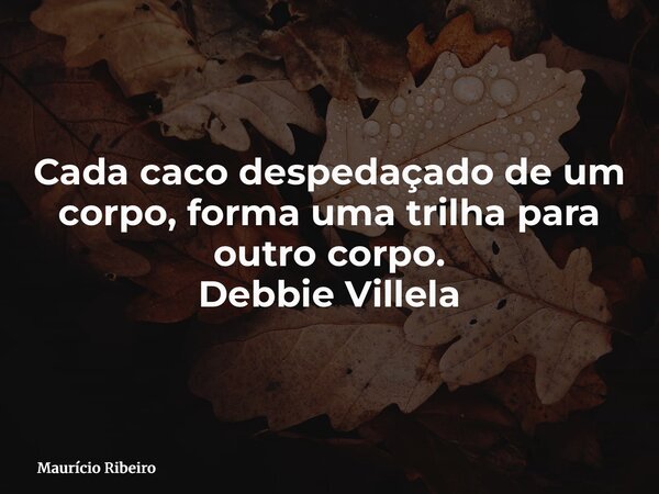 ⁠Cada caco despedaçado de um corpo, forma uma trilha para outro corpo. Debbie Villela... Frase de Maurício Ribeiro.