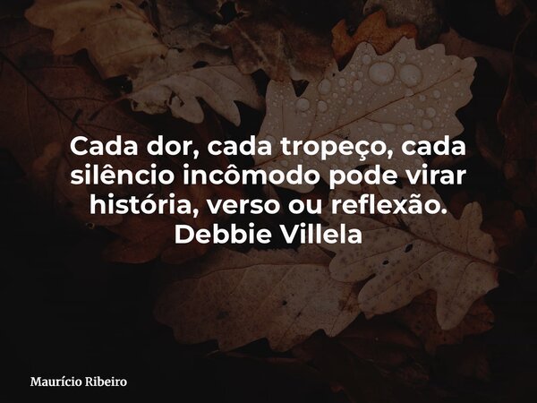 Cada dor, cada tropeço, cada silêncio incômodo pode virar história, verso ou reflexão. Debbie Villela... Frase de Maurício Ribeiro.