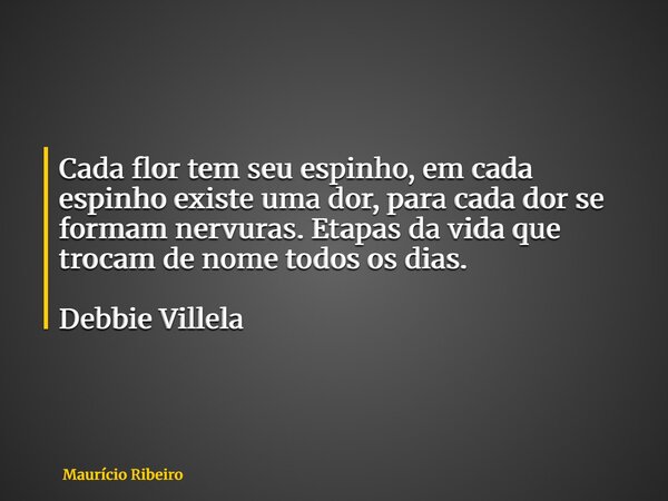 Cada flor tem seu espinho, em cada espinho existe uma dor, para cada dor se formam nervuras. Etapas da vida que trocam de nome todos os dias. Debbie Villela... Frase de Maurício Ribeiro.