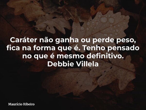 Caráter não ganha ou perde peso, fica na forma que é. Tenho pensado no que é mesmo definitivo. Debbie Villela... Frase de Maurício Ribeiro.