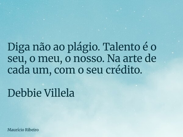 Diga não ao plágio. Talento é o seu, o meu, o nosso. Na arte de cada um, com o seu crédito. Debbie Villela... Frase de Maurício Ribeiro.