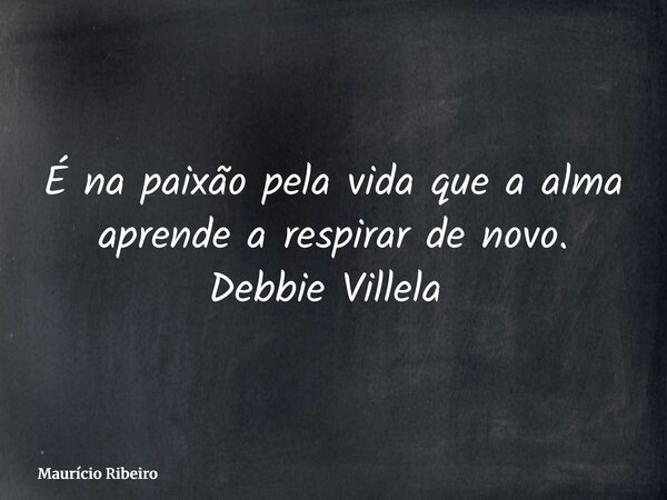 É na paixão pela vida que a alma aprende a respirar de novo. Debbie Villela ⁠... Frase de Maurício Ribeiro.