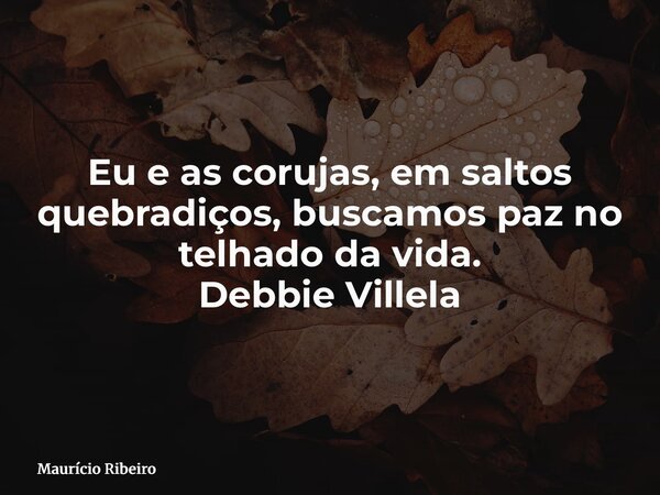 ⁠Eu e as corujas, em saltos quebradiços, buscamos paz no telhado da vida. Debbie Villela... Frase de Maurício Ribeiro.
