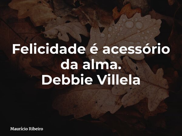 ⁠Felicidade é acessório da alma. Debbie Villela... Frase de Maurício Ribeiro.