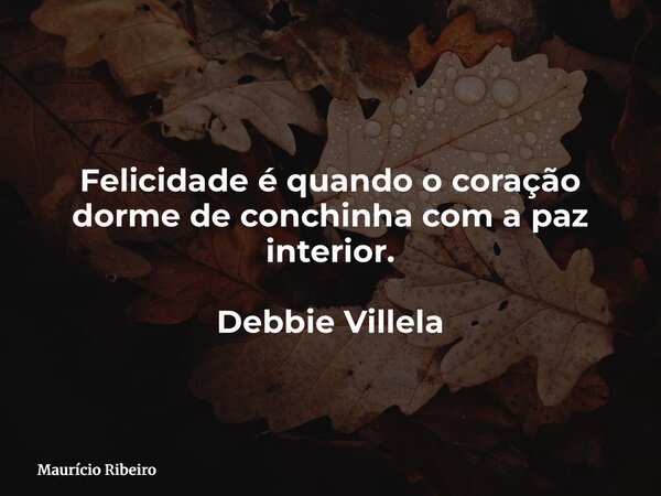 Felicidade é quando o coração dorme de conchinha com a paz interior. Debbie Villela... Frase de Maurício Ribeiro.