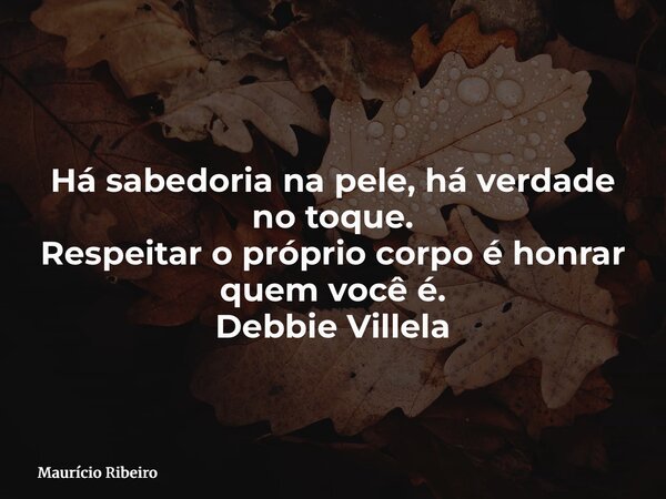 Há sabedoria na pele, há verdade no toque. Respeitar o próprio corpo é honrar quem você é. Debbie Villela... Frase de Maurício Ribeiro.