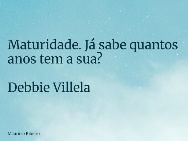 ⁠Maturidade. Já sabe quantos anos tem a sua? Debbie Villela... Frase de Maurício Ribeiro.