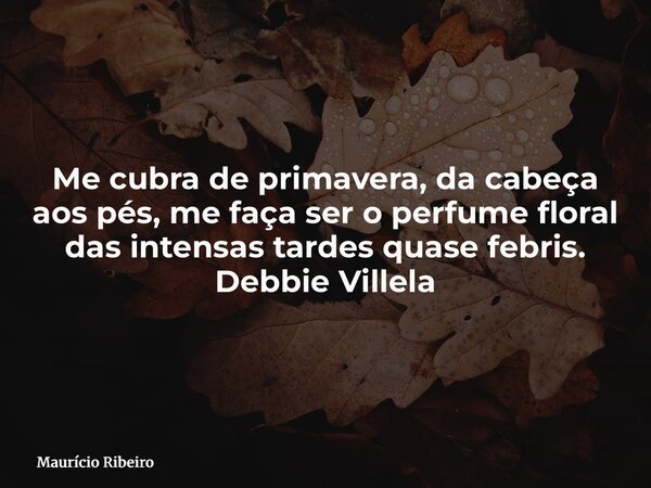 Me cubra de primavera, da cabeça aos pés, me faça ser o perfume floral das intensas tardes quase febris. Debbie Villela... Frase de Maurício Ribeiro.