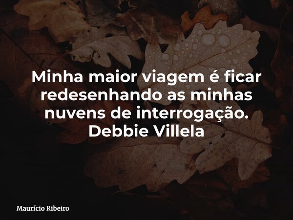 Minha maior viagem é ficar redesenhando as minhas nuvens de interrogação. Debbie Villela... Frase de Maurício Ribeiro.