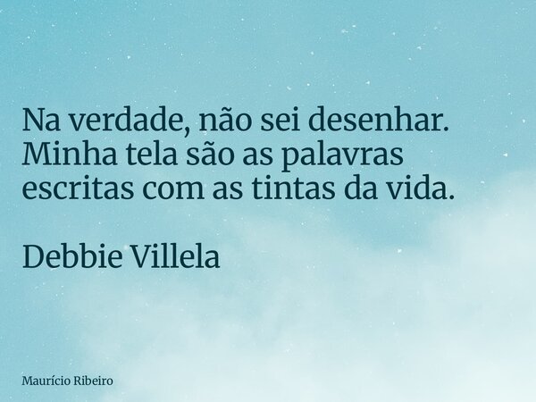 Na verdade, não sei desenhar. Minha tela são as palavras escritas com as tintas da vida. Debbie Villela... Frase de Maurício Ribeiro.