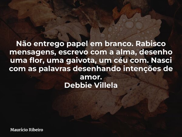 Não entrego papel em branco. Rabisco mensagens, escrevo com a alma, desenho uma flor, uma gaivota, um céu com. Nasci com as palavras desenhando intenções de amo... Frase de Maurício Ribeiro.