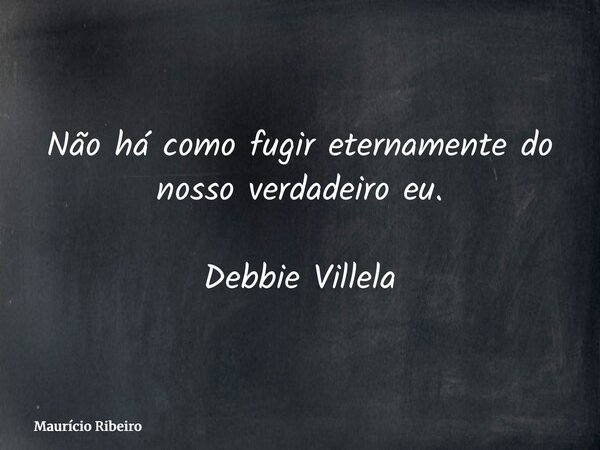 ⁠Não há como fugir eternamente do nosso verdadeiro eu. Debbie Villela... Frase de Maurício Ribeiro.
