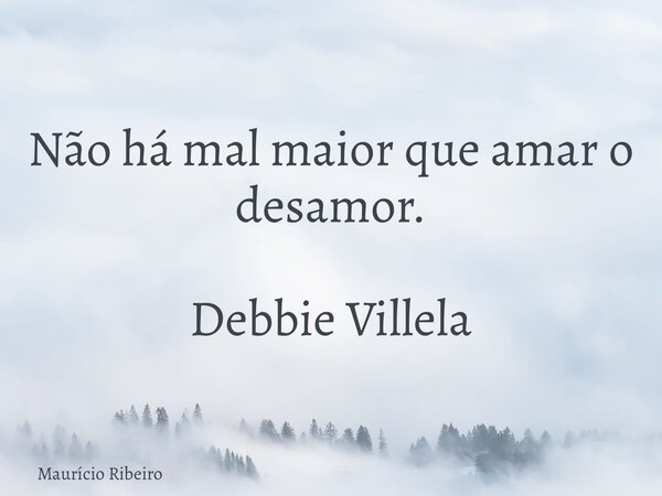 ⁠Não há mal maior que amar o desamor. Debbie Villela... Frase de Maurício Ribeiro.