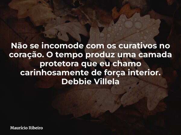 Não se incomode com os curativos no coração. O tempo produz uma camada protetora que eu chamo carinhosamente de força interior. Debbie Villela... Frase de Maurício Ribeiro.
