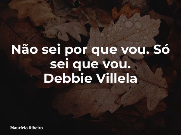 Não sei por que vou. Só sei que vou. Debbie Villela... Frase de Maurício Ribeiro.
