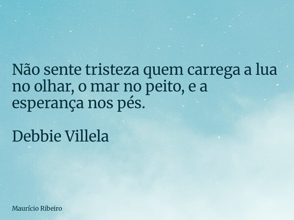 Não sente tristeza quem carrega a lua no olhar, o mar no peito, e a esperança nos pés.⁠ Debbie Villela... Frase de Maurício Ribeiro.