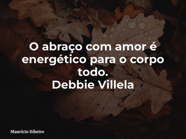 O abraço com amor é energético para o corpo todo. Debbie Villela... Frase de Maurício Ribeiro.